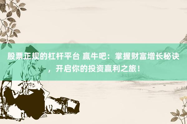 股票正规的杠杆平台 赢牛吧：掌握财富增长秘诀，开启你的投资赢利之旅！