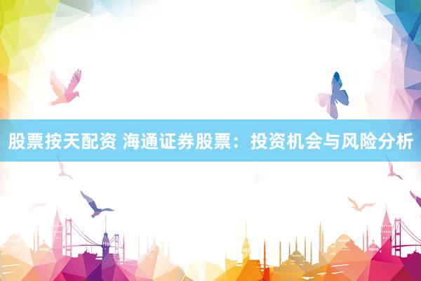 股票按天配资 海通证券股票：投资机会与风险分析