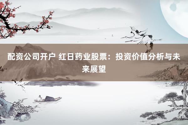 配资公司开户 红日药业股票：投资价值分析与未来展望
