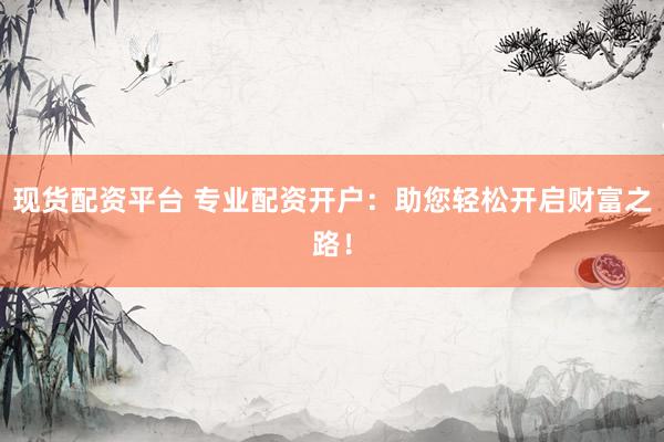 现货配资平台 专业配资开户：助您轻松开启财富之路！