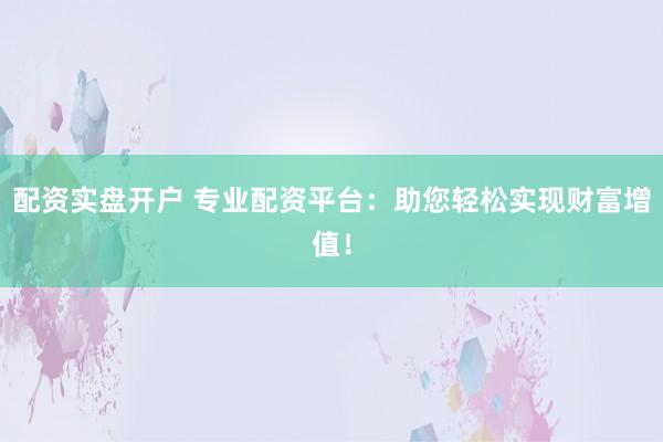 配资实盘开户 专业配资平台：助您轻松实现财富增值！