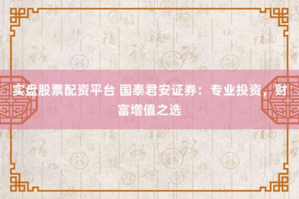 实盘股票配资平台 国泰君安证券：专业投资，财富增值之选