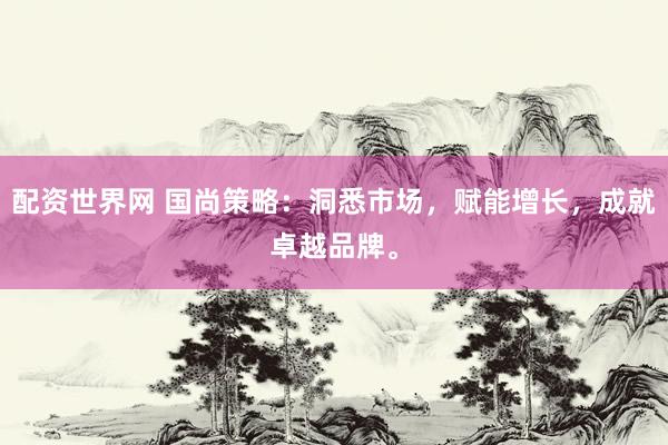 配资世界网 国尚策略：洞悉市场，赋能增长，成就卓越品牌。