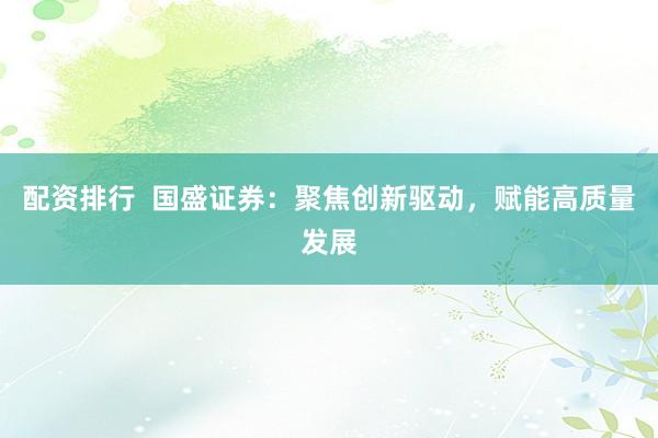 配资排行  国盛证券：聚焦创新驱动，赋能高质量发展