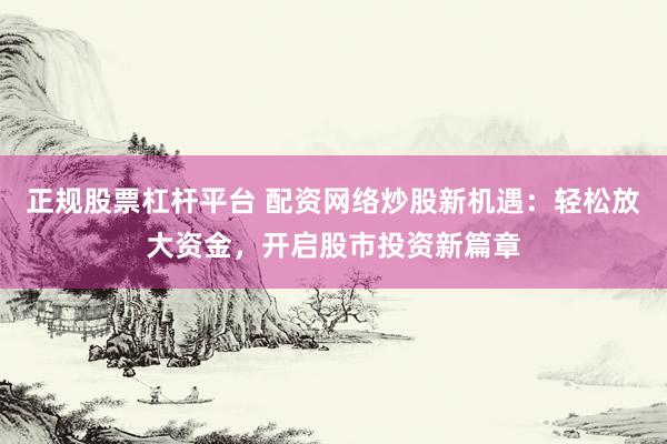 正规股票杠杆平台 配资网络炒股新机遇：轻松放大资金，开启股市投资新篇章