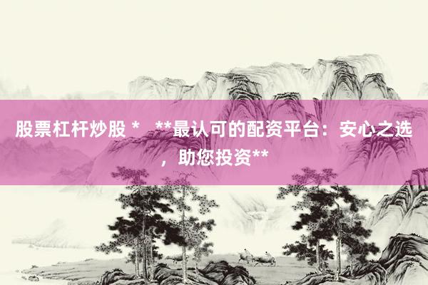股票杠杆炒股 *   **最认可的配资平台：安心之选，助您投资**