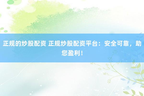 正规的炒股配资 正规炒股配资平台：安全可靠，助您盈利！