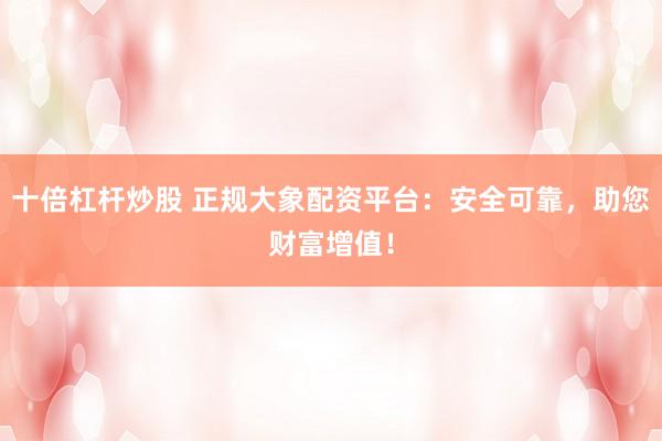 十倍杠杆炒股 正规大象配资平台：安全可靠，助您财富增值！