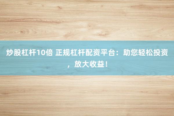 炒股杠杆10倍 正规杠杆配资平台：助您轻松投资，放大收益！