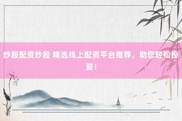 炒股配资炒股 精选线上配资平台推荐，助您轻松投资！