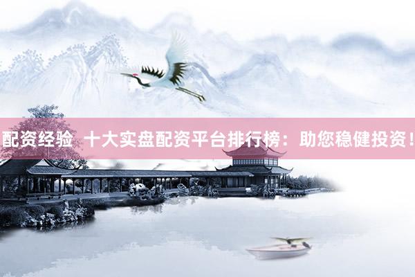 配资经验  十大实盘配资平台排行榜：助您稳健投资！