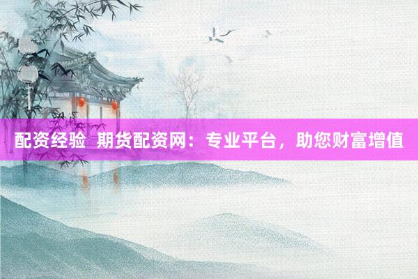 配资经验  期货配资网：专业平台，助您财富增值