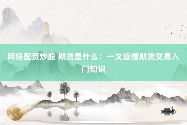 网络配资炒股 期货是什么：一文读懂期货交易入门知识