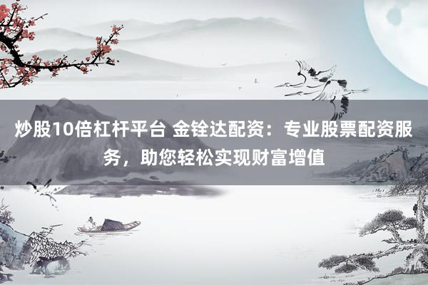 炒股10倍杠杆平台 金铨达配资：专业股票配资服务，助您轻松实现财富增值