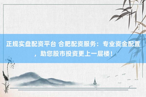 正规实盘配资平台 合肥配资服务：专业资金配置，助您股市投资更上一层楼！