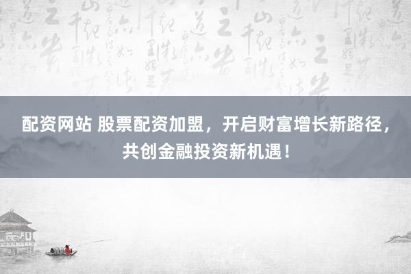 配资网站 股票配资加盟，开启财富增长新路径，共创金融投资新机遇！