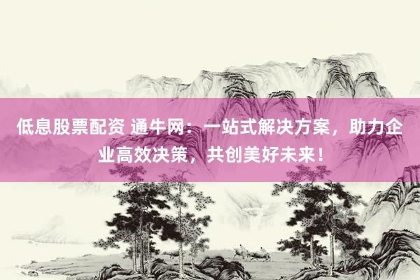 低息股票配资 通牛网：一站式解决方案，助力企业高效决策，共创美好未来！