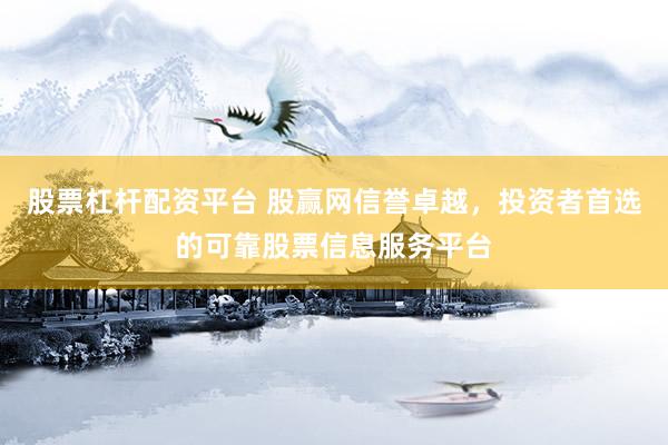 股票杠杆配资平台 股赢网信誉卓越，投资者首选的可靠股票信息服务平台