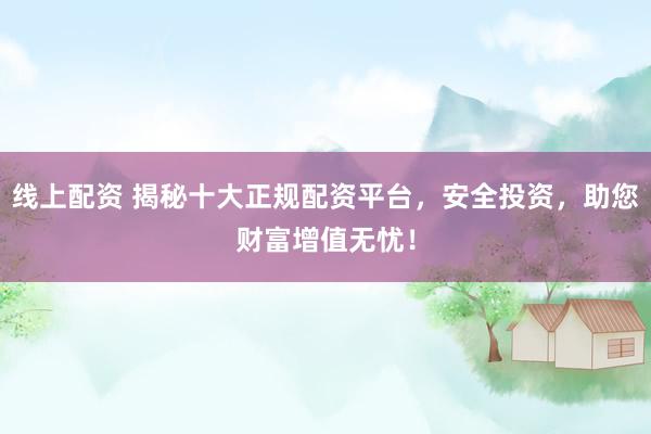 线上配资 揭秘十大正规配资平台，安全投资，助您财富增值无忧！