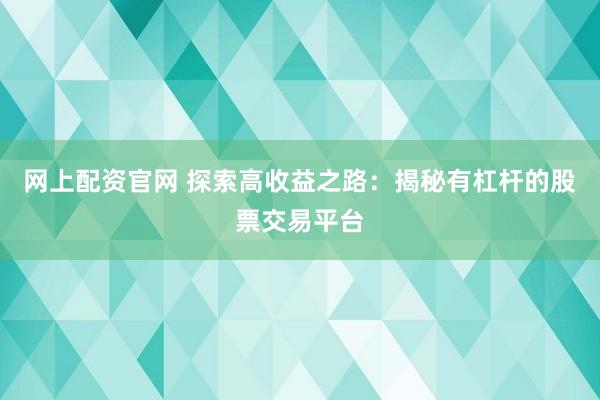 网上配资官网 探索高收益之路：揭秘有杠杆的股票交易平台