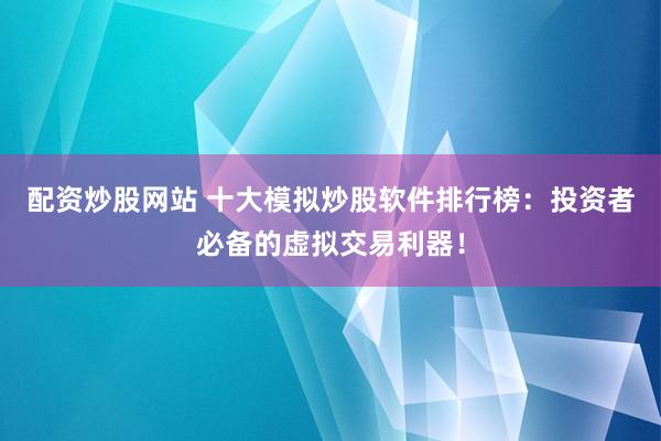 配资炒股网站 十大模拟炒股软件排行榜：投资者必备的虚拟交易利器！