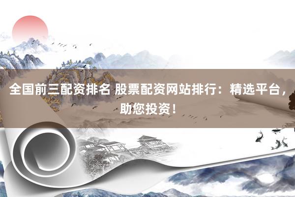 全国前三配资排名 股票配资网站排行：精选平台，助您投资！