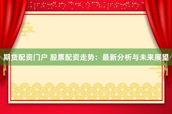 期货配资门户 股票配资走势：最新分析与未来展望