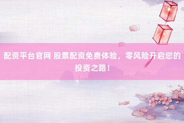 配资平台官网 股票配资免费体验，零风险开启您的投资之路！