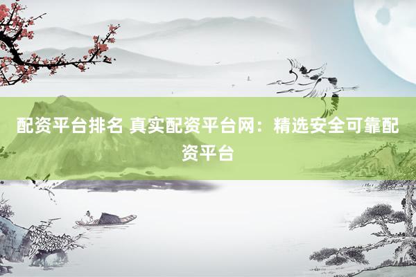 配资平台排名 真实配资平台网：精选安全可靠配资平台