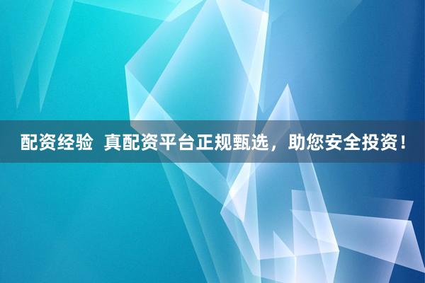 配资经验  真配资平台正规甄选，助您安全投资！