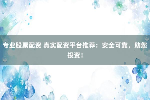 专业股票配资 真实配资平台推荐：安全可靠，助您投资！