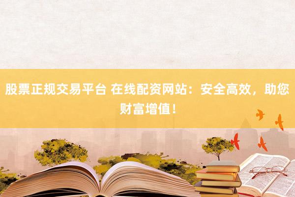 股票正规交易平台 在线配资网站：安全高效，助您财富增值！