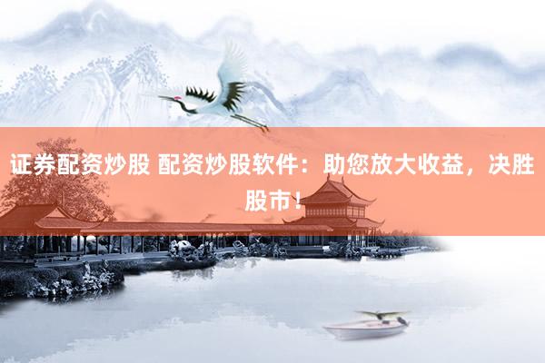 证券配资炒股 配资炒股软件：助您放大收益，决胜股市！