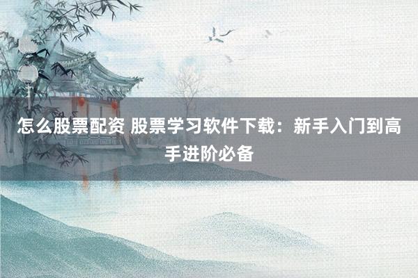 怎么股票配资 股票学习软件下载：新手入门到高手进阶必备