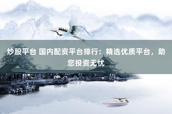 炒股平台 国内配资平台排行：精选优质平台，助您投资无忧