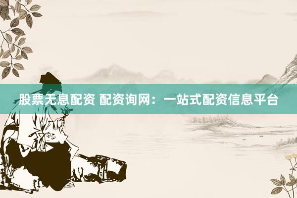 股票无息配资 配资询网：一站式配资信息平台