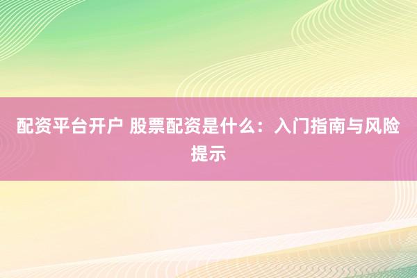 配资平台开户 股票配资是什么：入门指南与风险提示