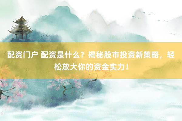 配资门户 配资是什么？揭秘股市投资新策略，轻松放大你的资金实力！