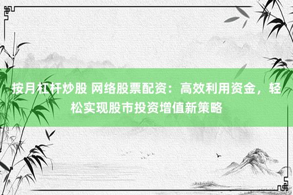 按月杠杆炒股 网络股票配资：高效利用资金，轻松实现股市投资增值新策略