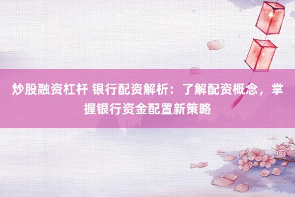 炒股融资杠杆 银行配资解析：了解配资概念，掌握银行资金配置新策略