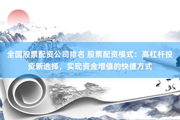 全国股票配资公司排名 股票配资模式：高杠杆投资新选择，实现资金增值的快捷方式