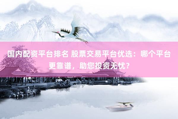 国内配资平台排名 股票交易平台优选：哪个平台更靠谱，助您投资无忧？