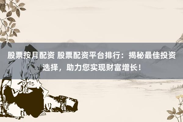 股票按月配资 股票配资平台排行：揭秘最佳投资选择，助力您实现财富增长！