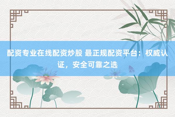 配资专业在线配资炒股 最正规配资平台：权威认证，安全可靠之选