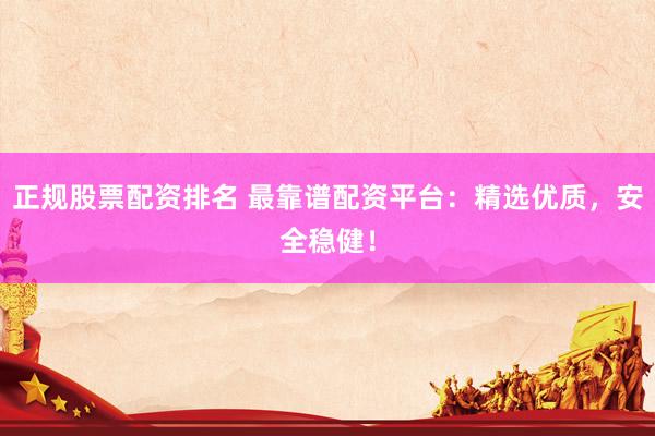 正规股票配资排名 最靠谱配资平台：精选优质，安全稳健！