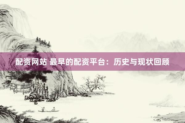 配资网站 最早的配资平台：历史与现状回顾