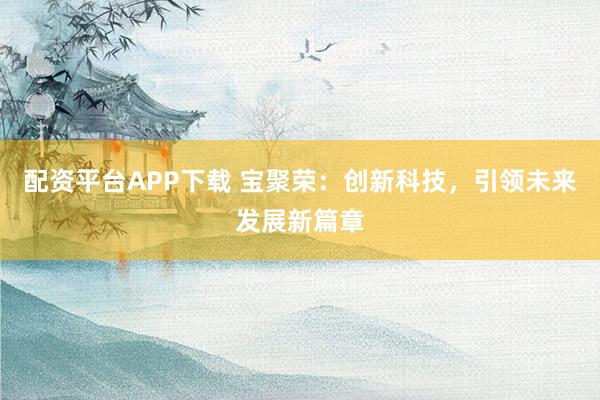 配资平台APP下载 宝聚荣：创新科技，引领未来发展新篇章