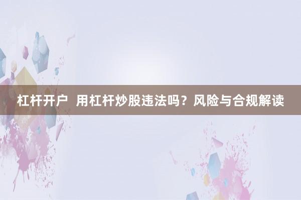 杠杆开户  用杠杆炒股违法吗？风险与合规解读