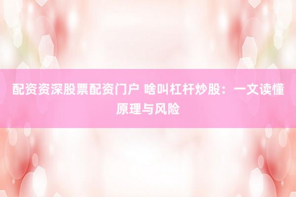 配资资深股票配资门户 啥叫杠杆炒股：一文读懂原理与风险