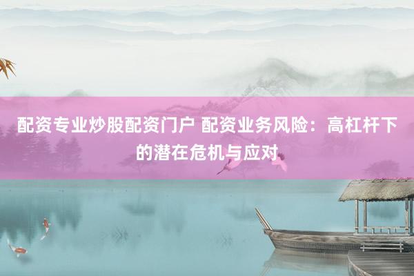 配资专业炒股配资门户 配资业务风险：高杠杆下的潜在危机与应对